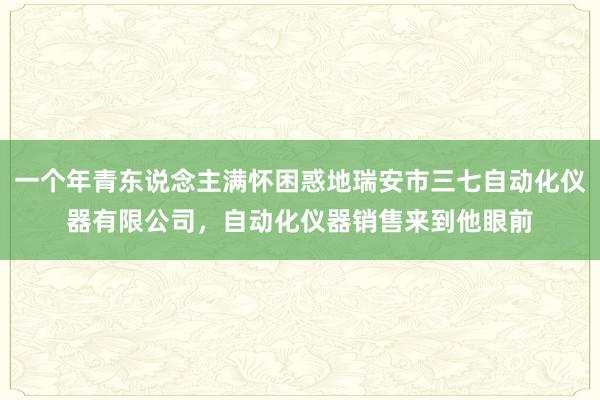 一个年青东说念主满怀困惑地瑞安市三七自动化仪器有限公司，自动化仪器销售来到他眼前
