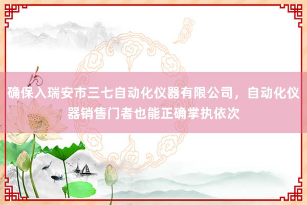 确保入瑞安市三七自动化仪器有限公司，自动化仪器销售门者也能正确掌执依次