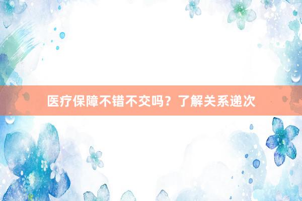 医疗保障不错不交吗？了解关系递次