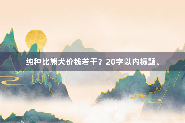 纯种比熊犬价钱若干？20字以内标题。